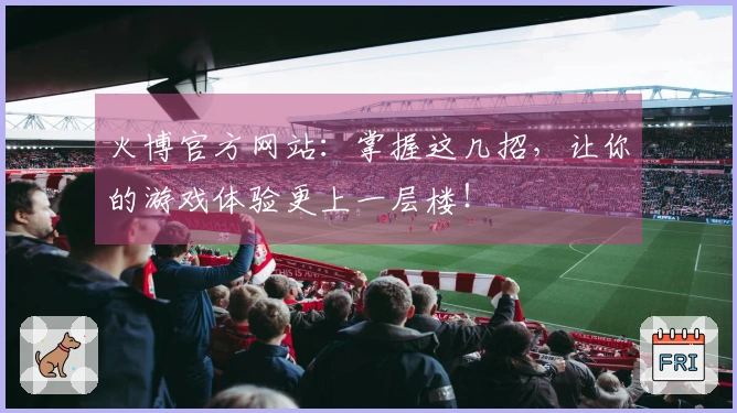 火博官方网站：掌握这几招，让你的游戏体验更上一层楼！