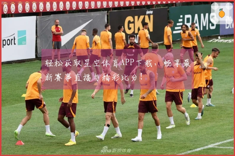 轻松获取星空体育APP下载，畅享最新赛事直播与精彩比分！