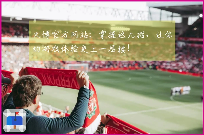 火博官方网站：掌握这几招，让你的游戏体验更上一层楼！