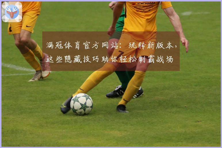 满冠体育官方网站：玩转新版本，这些隐藏技巧助你轻松制霸战场