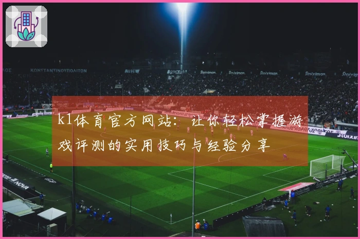 k1体育官方网站：让你轻松掌握游戏评测的实用技巧与经验分享