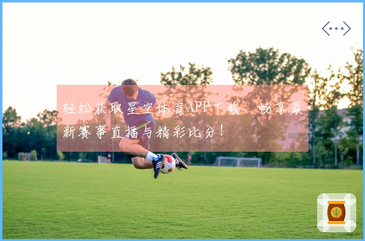 轻松获取星空体育APP下载，畅享最新赛事直播与精彩比分！