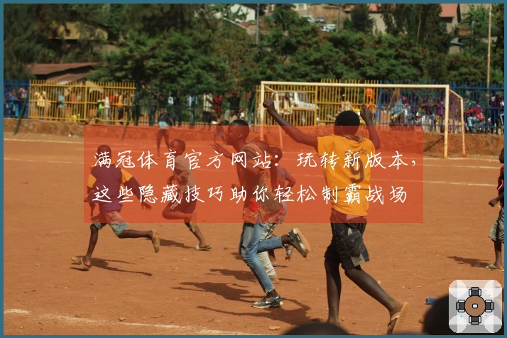 满冠体育官方网站：玩转新版本，这些隐藏技巧助你轻松制霸战场